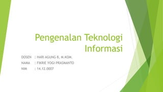 Pengenalan Teknologi 
Informasi 
DOSEN : HARI AGUNG B, M.KOM. 
NAMA : FIKRIE YOGI PRASMANTO 
NIM : 14.12.0007 
 