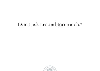 Don’t ask around too much.*
 