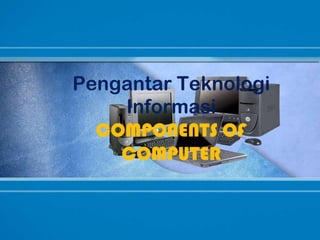 Pengantar Teknologi
Informasi
COMPONENTS OF
COMPUTER
 