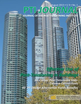 PTI JOURNAL
August 2013 • V. 9 • No. 1
JOURNAL OF THE POST-TENSIONING INSTITUTE
Effective Use of
Post-Tensioning in Buildings
15 Corner Post-Tensioned Slab-
Column Connections
49 PT Design Alternative Yields Benefits
 