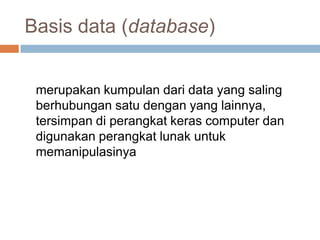 Basis data (database)


 merupakan kumpulan dari data yang saling
 berhubungan satu dengan yang lainnya,
 tersimpan di perangkat keras computer dan
 digunakan perangkat lunak untuk
 memanipulasinya
 