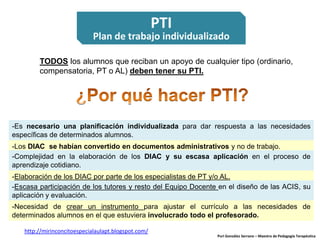 TODOS los alumnos que reciban un apoyo de cualquier tipo (ordinario,
compensatoria, PT o AL) deben tener su PTI.
Puri Gonz...