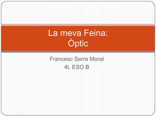 Francesc Serra Moral
4t. ESO B
La meva Feina:
Òptic
 