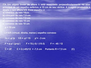 Equação de Gauss para os raios que incidem próximosao e.p. e convenção de sinaisEquação de Gauss:1 = 1 + 1   ou  F =  p.p’F     p   p’               p+p’C = 2FAumento linear Transversal:A = i = -p’      o     pConvensão de sinais:p' > 0 : imagem realp' < 0 : imagem virtualhi > 0 (A>0) : imagem direitahi < 0 (A<0) : imagem invertidaf >0 : espelho côncavof < 0 : espelho convexo