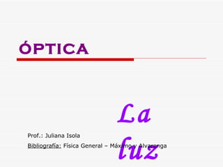 ÓPTICA La  luz Prof.: Juliana Isola Bibliografía:  Física General – Máximo y Alvarenga 