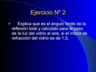 Ejercicio Nº 2 Explica qué es el ángulo límite de la reflexión total y calcúlalo para el paso de la luz del vidrio al aire, si el índice de refracción del vidrio es de 1,5.   