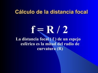   Cálculo de la distancia focal f = R / 2 La distancia focal ( f ) de un espejo esférico es la mitad del radio de curvatura (R) 