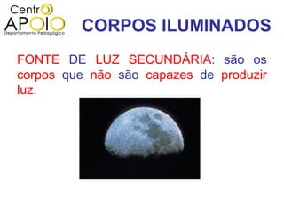 CORPOS ILUMINADOS
FONTE DE LUZ SECUNDÁRIA: são os
corpos que não são capazes de produzir
luz.
 