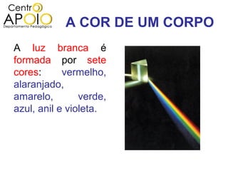 A COR DE UM CORPO
A luz branca é
formada por sete
cores:      vermelho,
alaranjado,
amarelo,        verde,
azul, anil e violeta.
 