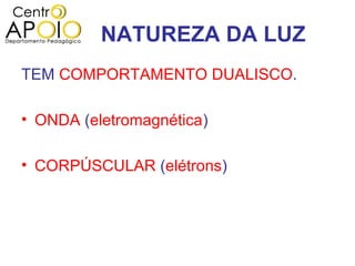 NATUREZA DA LUZ
TEM COMPORTAMENTO DUALISCO.

• ONDA (eletromagnética)

• CORPÚSCULAR (elétrons)
 