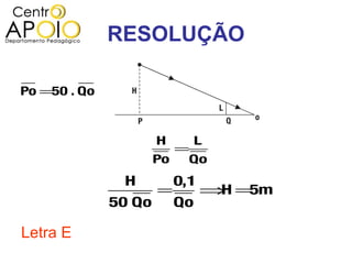 RESOLUÇÃO

Po =50 . Qo



                      H        L
                         =
                      Po  Qo
               H          0,1
                      =         ⇒ =5m
                                 H
              50 Qo       Qo

Letra E
 