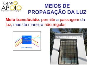 MEIOS DE
          PROPAGAÇÃO DA LUZ
Meio translúcido: permite a passagem da
luz, mas de maneira não regular
 