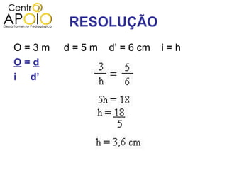 RESOLUÇÃO
O=3m   d=5m   d’ = 6 cm   i=h
O=d
i d’
 