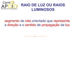 RAIO DE LUZ OU RAIOS
               LUMINOSOS

segmento de reta orientado que representa
a direção e o sentido de propagação da luz.
 