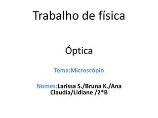 Trabalho de física
Óptica
Tema:Microscópio
Nomes:Larissa S./Bruna K./Ana
Claudia/Lidiane /2*B
 