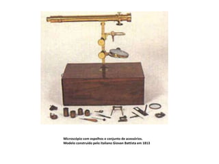 Microscópio com espelhos e conjunto de acessórios.
Modelo construído pelo italiano Giovan Battista em 1813
 