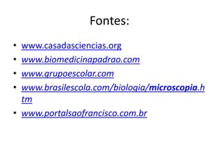 Fontes:
• www.casadasciencias.org
• www.biomedicinapadrao.com
• www.grupoescolar.com
• www.brasilescola.com/biologia/microscopia.h
tm
• www.portalsaofrancisco.com.br
 