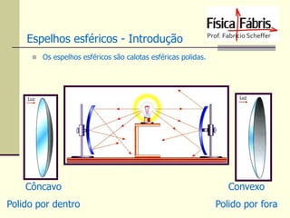 Espelhos esféricos - Introdução
 Os espelhos esféricos são calotas esféricas polidas.

Côncavo

Convexo

Polido por dentro

Polido por fora

 