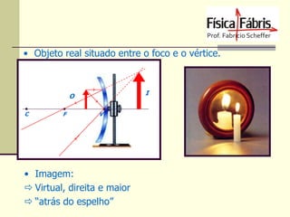 • Objeto real situado entre o foco e o vértice.

I

O
C

F

V

• Imagem:
 Virtual, direita e maior
 “atrás do espelho”

 
