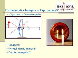 Formação das Imagens – Esp. convexo
 Objeto real na frente do espelho

O

I
V

F

• Imagem:
 Virtual, direita e menor
 “atrás do espelho”

C

 