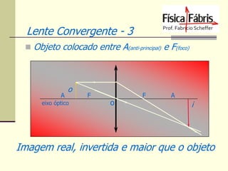 Lente Convergente - 3
 Objeto colocado entre A(anti-principal) e F(foco)

A

o

eixo óptico

F

o

F

A

i

Imagem real, invertida e maior que o objeto

 