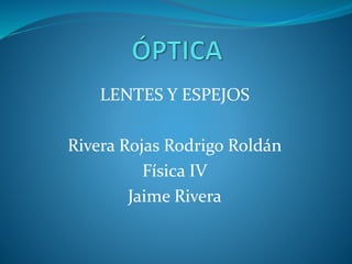 LENTES Y ESPEJOS
Rivera Rojas Rodrigo Roldán
Física IV
Jaime Rivera
 