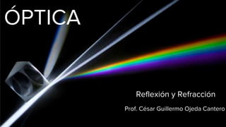 ÓPTICA
Reflexión y Refracción
Prof. César Guillermo Ojeda Cantero
 