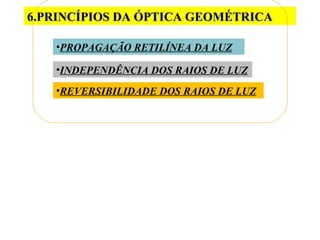 6.PRINCÍPIOS DA ÓPTICA GEOMÉTRICA

   •PROPAGAÇÃO RETILÍNEA DA LUZ

   •INDEPENDÊNCIA DOS RAIOS DE LUZ
   •REVERSIBILIDADE DOS RAIOS DE LUZ
 