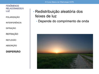 FENÔMENOS
RELACIONADOSÀ
LUZ • Redistribuição aleatória dos
feixes de luz
• Depende do comprimento de onda
POLARIZAÇÃO
INTERFERÊNCIA
DIFRAÇÃO
REFRAÇÃO
REFLEXÃO
ABSORÇÃO
DISPERSÃO
XI Curso Básico de Oftalmologia HCPA
 