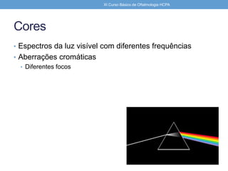 Cores
• Espectros da luz visível com diferentes frequências
• Aberrações cromáticas
• Diferentes focos
XI Curso Básico de Oftalmologia HCPA
 