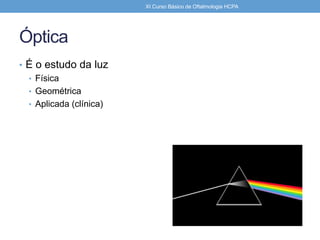 Óptica
• É o estudo da luz
• Física
• Geométrica
• Aplicada (clínica)
XI Curso Básico de Oftalmologia HCPA
 