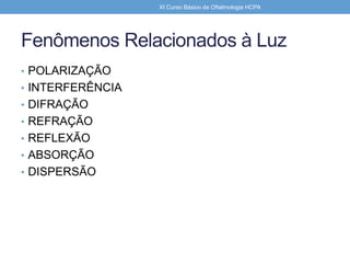 Fenômenos Relacionados à Luz
• POLARIZAÇÃO
• INTERFERÊNCIA
• DIFRAÇÃO
• REFRAÇÃO
• REFLEXÃO
• ABSORÇÃO
• DISPERSÃO
XI Curso Básico de Oftalmologia HCPA
 