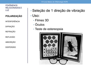 FENÔMENOS
RELACIONADOSÀ
LUZ • Seleção de 1 direção de vibração
• Uso:
• Filmes 3D
• Óculos
• Teste de estereopsia
POLARIZAÇÃO
INTERFERÊNCIA
DIFRAÇÃO
REFRAÇÃO
REFLEXÃO
ABSORÇÃO
DISPERSÃO
XI Curso Básico de Oftalmologia HCPA
 