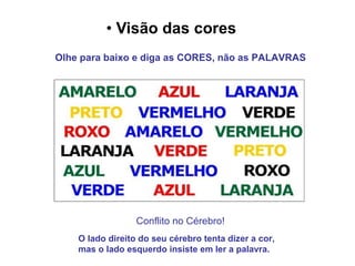 Visão das cores   Olhe para baixo e diga as CORES, não as PALAVRAS O lado direito do seu cérebro tenta dizer a cor,  mas o lado esquerdo insiste em ler a palavra. Conflito no Cérebro! 