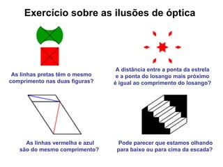 Exercício sobre as ilusões de óptica As linhas pretas têm o mesmo  comprimento nas duas figuras?   As linhas vermelha e azul são do mesmo comprimento?   A distância entre a ponta da estrela e a ponta do losango mais próximo é igual ao comprimento do losango?   Pode parecer que estamos olhando para baixo ou para cima da escada?   