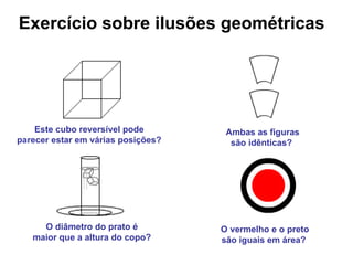 Exercício sobre ilusões geométricas  O diâmetro do prato é  maior que a altura do copo?   Ambas as figuras são idênticas?   O vermelho e o preto são iguais em área?   Este cubo reversível pode  parecer estar em várias posições?   