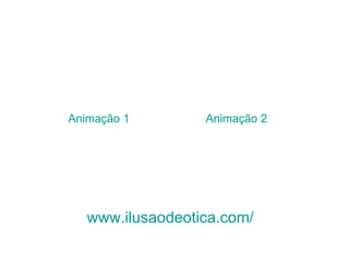 www.ilusaodeotica.com/ Animação 1 Animação 2 