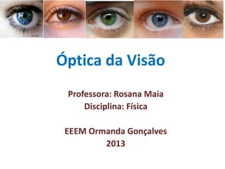 Óptica da Visão
Professora: Rosana Maia
Disciplina: Física
EEEM Ormanda Gonçalves
2013
 