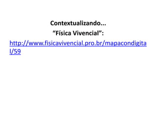 Contextualizando...
“Física Vivencial”:
http://www.fisicavivencial.pro.br/mapacondigita
l/59
 