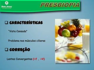 Problema nos músculos ciliares
 Características
 Correção
Lentes Convergentes (+f , +V)
“Vista Cansada”
 