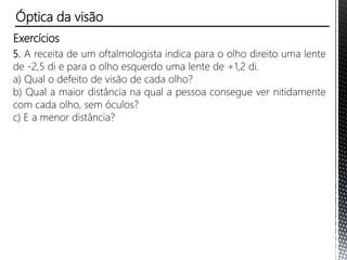 Exercícios
1. As figuras a seguir representam, esquematicamente, um corte
do olho de três indivíduos, I, II e III, observando objetos com
acomodação visual normal.
( ) Hipermetropia
( ) Olho normal
( ) Miopia
Óptica da visão
 