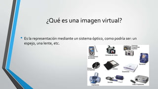 ¿Qué es una imagen virtual?
• Es la representación mediante un sistema óptico, como podría ser: un
espejo, una lente, etc.
 