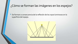 ¿Cómo se forman las imágenes en los espejos?
• Se forman a consecuencia de la reflexión de los rayos luminosos en la
superficie del espejo.
 