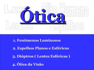 Lentes Espelhos Luz Olho Humano Ótica 1. Fenômenos Luminosos 2. Espelhos Planos e Esféricos 3. Dióptros ( Lentes Esféricas ) 4. Ótica da Visão 