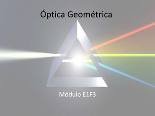 Óptica Geométrica
Módulo E1F3
 