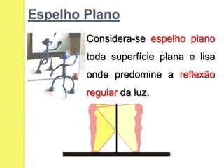 Espelho Plano
Considera-se espelho plano
toda superfície plana e lisa
onde predomine a reflexão
regular da luz.
 
