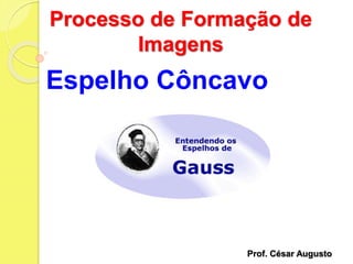 Espelho Côncavo
Processo de Formação de
Imagens
Prof. César Augusto
 