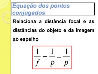 Equação dos pontos
conjugados
1 1 1
f p p
 
'
Relaciona a distância focal e as
distâncias do objeto e da imagem
ao espelho
 