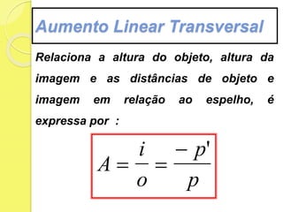 Aumento Linear Transversal
Relaciona a altura do objeto, altura da
imagem e as distâncias de objeto e
imagem em relação ao espelho, é
expressa por :
A
i
o
p
p
 
 '
 