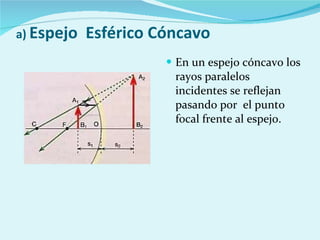 a)  Espejo  Esférico Cóncavo  En un espejo cóncavo los rayos paralelos incidentes se reflejan pasando por  el punto focal frente al espejo. 